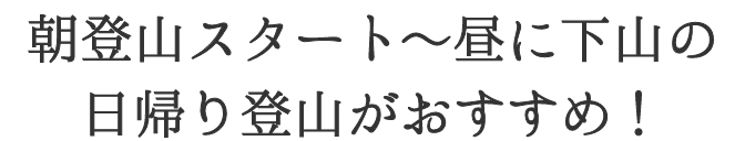朝登山スタート〜昼に下山の日帰り登山がおすすめ！