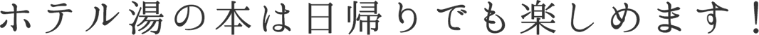 ホテル湯の本は日帰りでも楽しめます！ 