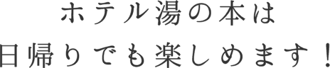 ホテル湯の本は日帰りでも楽しめます！