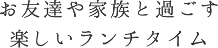 お友達や家族と過ごす楽しいランチタイム