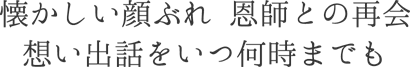 懐かしい顔ぶれ 恩師との再会 想い出話をいつ何時までも