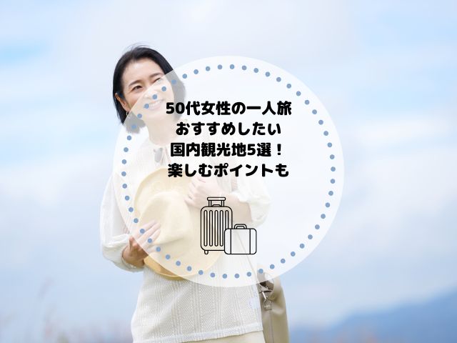 50代女性の一人旅におすすめしたい国内観光地5選！楽しむポイントも解説